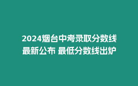 2024煙臺中考錄取分數(shù)線最新公布 最低分數(shù)線出爐