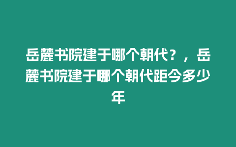 岳麓書院建于哪個朝代？，岳麓書院建于哪個朝代距今多少年