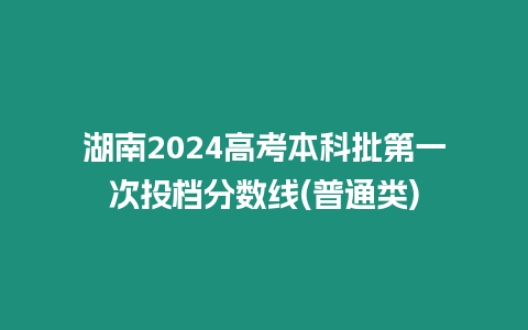 湖南2024高考本科批第一次投檔分數線(普通類)