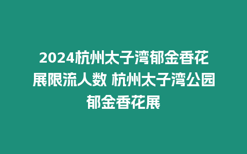 2024杭州太子灣郁金香花展限流人數 杭州太子灣公園郁金香花展