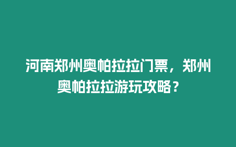 河南鄭州奧帕拉拉門票，鄭州奧帕拉拉游玩攻略？