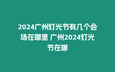 2024廣州燈光節有幾個會場在哪里 廣州2024燈光節在哪