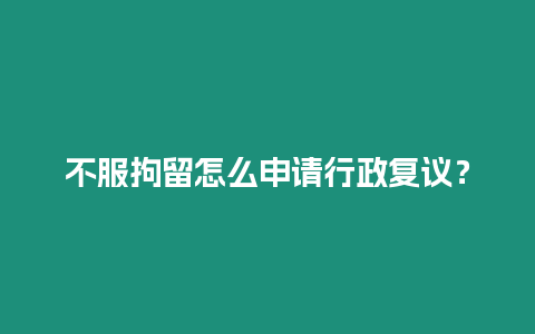 不服拘留怎么申請行政復議？