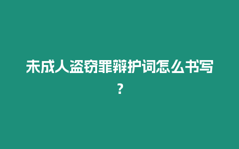 未成人盜竊罪辯護(hù)詞怎么書(shū)寫(xiě)？