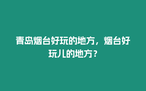 青島煙臺好玩的地方，煙臺好玩兒的地方？