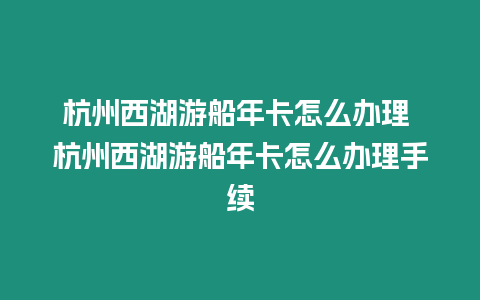 杭州西湖游船年卡怎么辦理 杭州西湖游船年卡怎么辦理手續