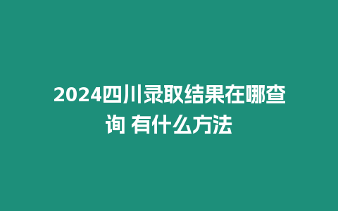 2024四川錄取結果在哪查詢 有什么方法