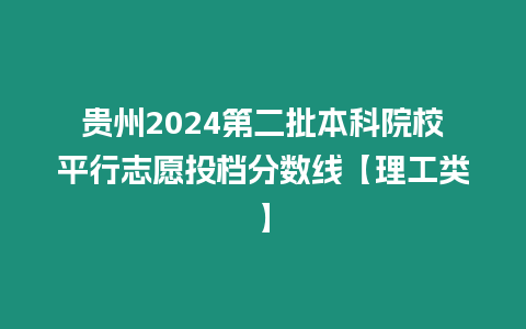 貴州2024第二批本科院校平行志愿投檔分數線【理工類】