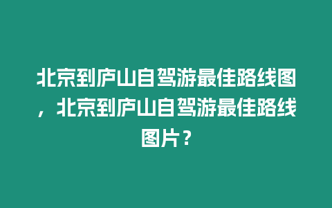 北京到廬山自駕游最佳路線圖，北京到廬山自駕游最佳路線圖片？