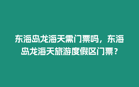 東海島龍海天需門票嗎，東海島龍海天旅游度假區門票？