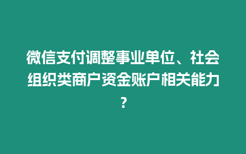 微信支付調整事業(yè)單位、社會組織類商戶資金賬戶相關能力？