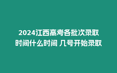 2024江西高考各批次錄取時間什么時間 幾號開始錄取