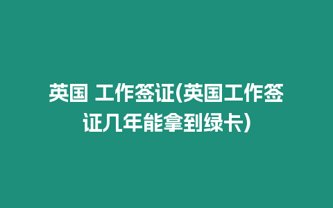 英國 工作簽證(英國工作簽證幾年能拿到綠卡)