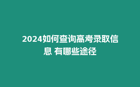 2024如何查詢高考錄取信息 有哪些途徑