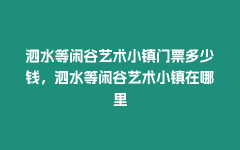 泗水等閑谷藝術(shù)小鎮(zhèn)門票多少錢，泗水等閑谷藝術(shù)小鎮(zhèn)在哪里