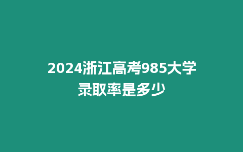 2024浙江高考985大學錄取率是多少