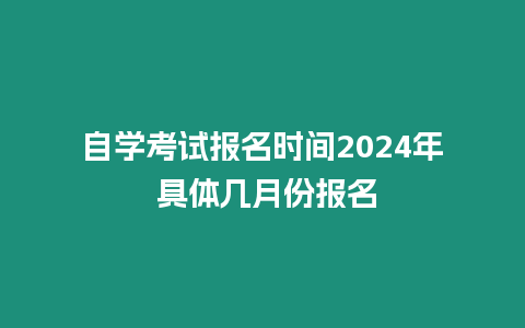 自學考試報名時間2024年 具體幾月份報名