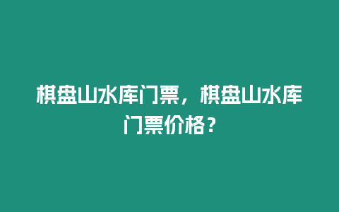 棋盤山水庫門票，棋盤山水庫門票價格？