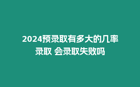 2024預(yù)錄取有多大的幾率錄取 會(huì)錄取失敗嗎