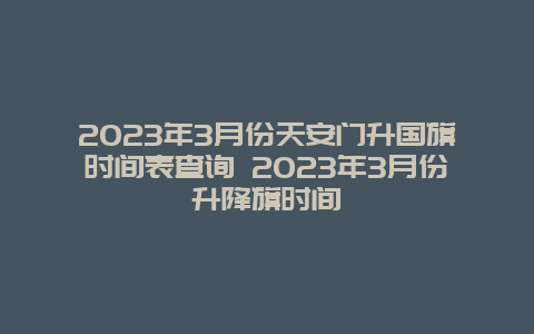 2024年3月份天安門升國旗時間表查詢 2024年3月份升降旗時間