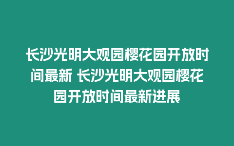 長沙光明大觀園櫻花園開放時間最新 長沙光明大觀園櫻花園開放時間最新進展