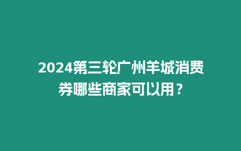 2024第三輪廣州羊城消費券哪些商家可以用？