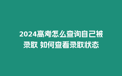 2024高考怎么查詢自己被錄取 如何查看錄取狀態