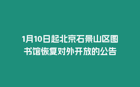 1月10日起北京石景山區(qū)圖書館恢復(fù)對外開放的公告