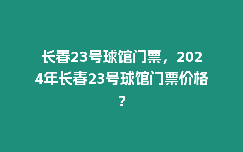 長春23號球館門票，2024年長春23號球館門票價格？