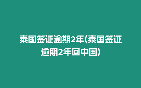 泰國簽證逾期2年(泰國簽證逾期2年回中國)