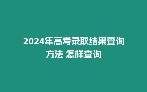 2024年高考錄取結果查詢方法 怎樣查詢