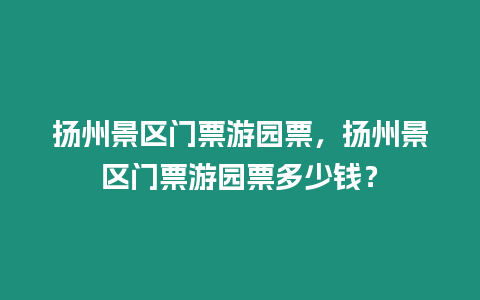 揚州景區門票游園票，揚州景區門票游園票多少錢？