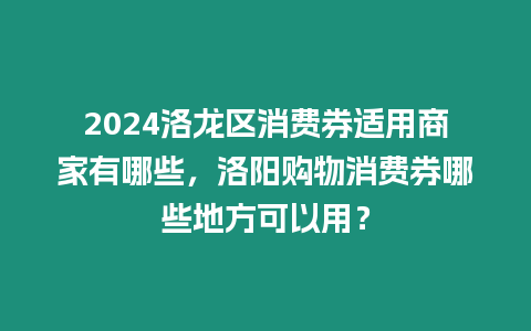 2024洛龍區(qū)消費(fèi)券適用商家有哪些，洛陽購物消費(fèi)券哪些地方可以用？