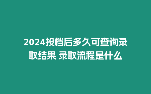 2024投檔后多久可查詢錄取結(jié)果 錄取流程是什么