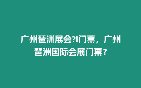 廣州琶洲展會?I門票，廣州琶洲國際會展門票？