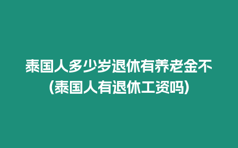 泰國人多少歲退休有養(yǎng)老金不(泰國人有退休工資嗎)