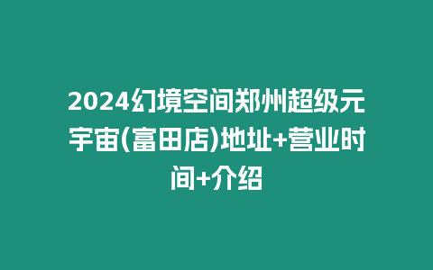 2024幻境空間鄭州超級(jí)元宇宙(富田店)地址+營(yíng)業(yè)時(shí)間+介紹