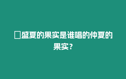 ?盛夏的果實是誰唱的仲夏的果實？