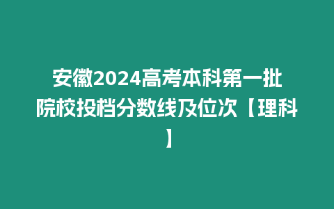 安徽2024高考本科第一批院校投檔分數線及位次【理科】