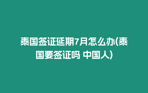 泰國簽證延期7月怎么辦(泰國要簽證嗎 中國人)