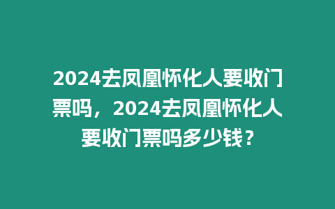 2024去鳳凰懷化人要收門票嗎，2024去鳳凰懷化人要收門票嗎多少錢？