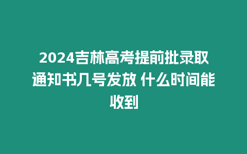 2024吉林高考提前批錄取通知書幾號發放 什么時間能收到