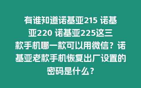 有誰知道諾基亞215 諾基亞220 諾基亞225這三款手機(jī)哪一款可以用微信？諾基亞老款手機(jī)恢復(fù)出廠設(shè)置的密碼是什么？