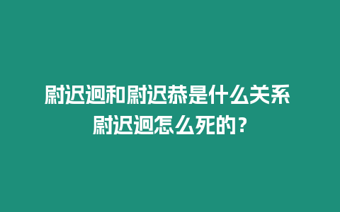 尉遲迥和尉遲恭是什么關系 尉遲迥怎么死的？