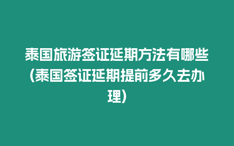 泰國旅游簽證延期方法有哪些(泰國簽證延期提前多久去辦理)