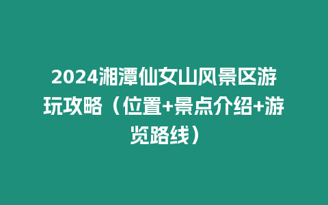 2024湘潭仙女山風(fēng)景區(qū)游玩攻略（位置+景點介紹+游覽路線）