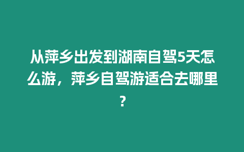 從萍鄉(xiāng)出發(fā)到湖南自駕5天怎么游，萍鄉(xiāng)自駕游適合去哪里？