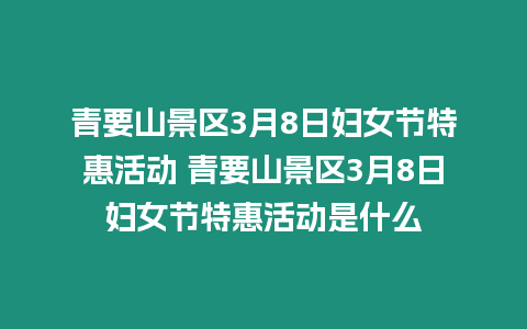 青要山景區(qū)3月8日婦女節(jié)特惠活動(dòng) 青要山景區(qū)3月8日婦女節(jié)特惠活動(dòng)是什么