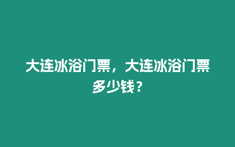 大連冰浴門票，大連冰浴門票多少錢？