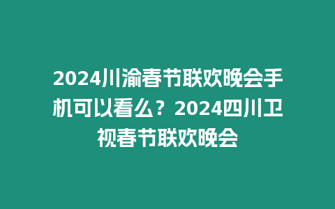 2024川渝春節(jié)聯(lián)歡晚會(huì)手機(jī)可以看么？2024四川衛(wèi)視春節(jié)聯(lián)歡晚會(huì)